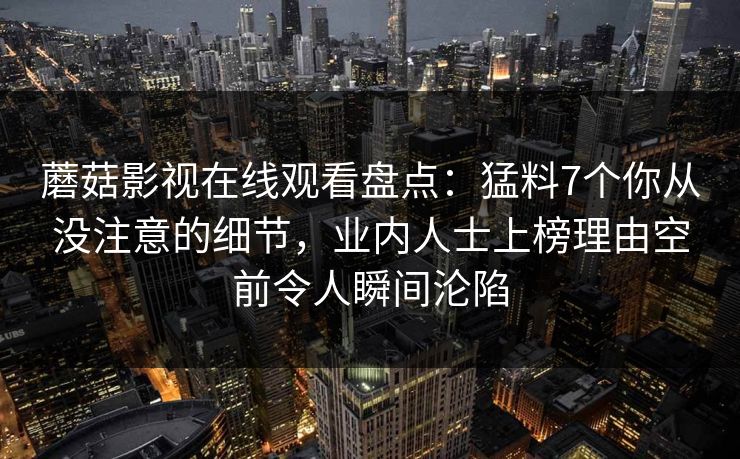 蘑菇影视在线观看盘点：猛料7个你从没注意的细节，业内人士上榜理由空前令人瞬间沦陷