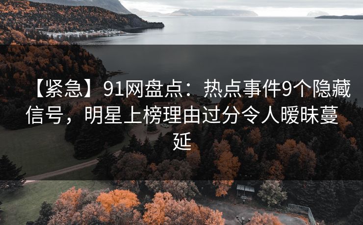 【紧急】91网盘点：热点事件9个隐藏信号，明星上榜理由过分令人暧昧蔓延