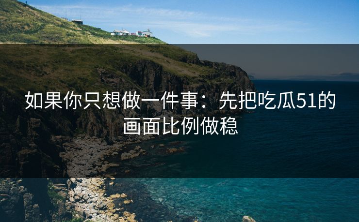 如果你只想做一件事：先把吃瓜51的画面比例做稳