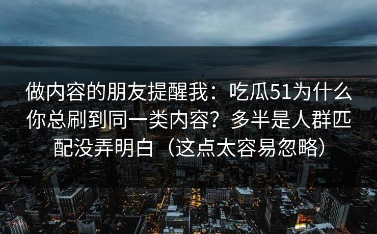 做内容的朋友提醒我：吃瓜51为什么你总刷到同一类内容？多半是人群匹配没弄明白（这点太容易忽略）