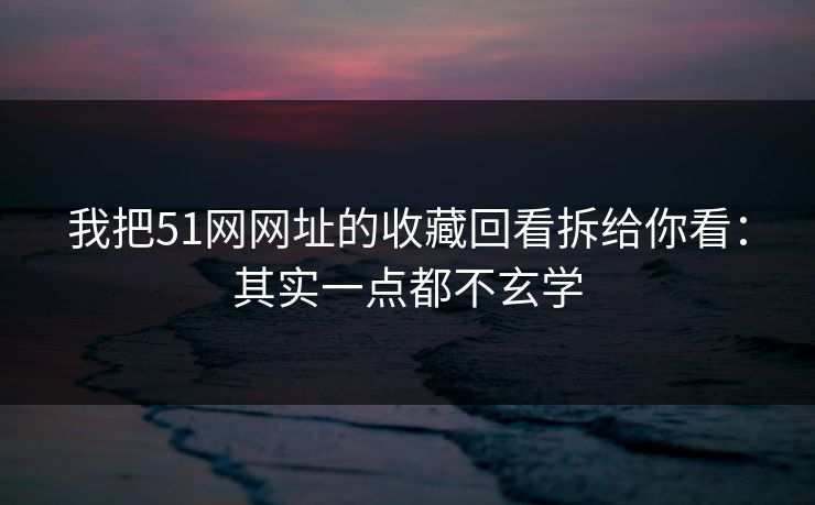 我把51网网址的收藏回看拆给你看：其实一点都不玄学