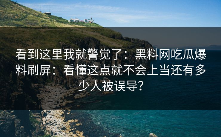 看到这里我就警觉了：黑料网吃瓜爆料刷屏：看懂这点就不会上当还有多少人被误导？