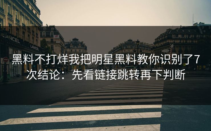 黑料不打烊我把明星黑料教你识别了7次结论：先看链接跳转再下判断
