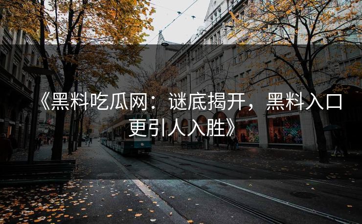 《黑料吃瓜网：谜底揭开，黑料入口更引人入胜》
